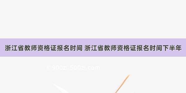 浙江省教师资格证报名时间 浙江省教师资格证报名时间下半年