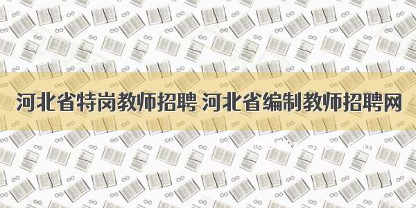 河北省特岗教师招聘 河北省编制教师招聘网