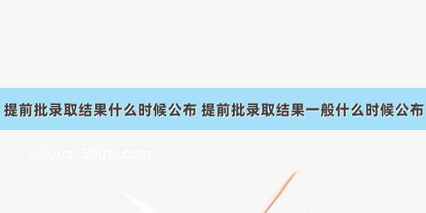 提前批录取结果什么时候公布 提前批录取结果一般什么时候公布