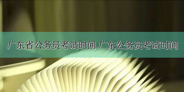 广东省公务员考试时间 广东公务员考试时间