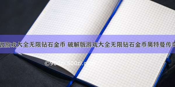 破解版游戏大全无限钻石金币 破解版游戏大全无限钻石金币奥特曼传奇英雄