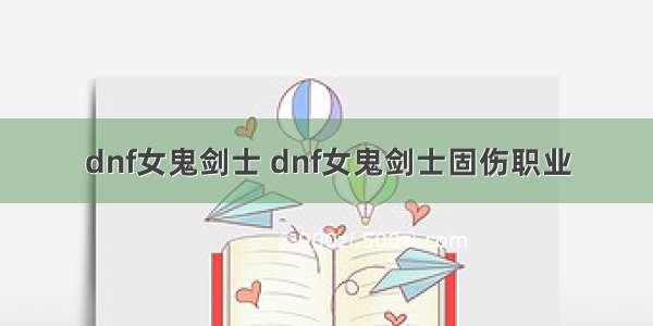 dnf女鬼剑士 dnf女鬼剑士固伤职业