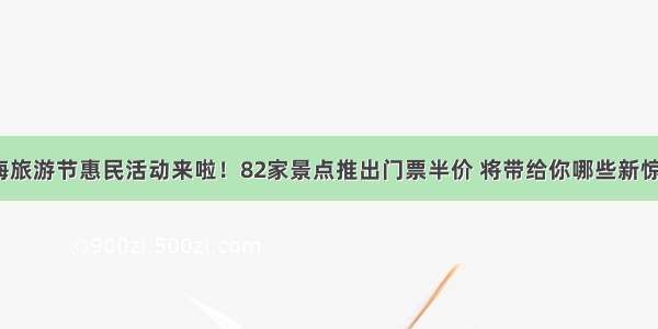 上海旅游节惠民活动来啦！82家景点推出门票半价 将带给你哪些新惊喜？