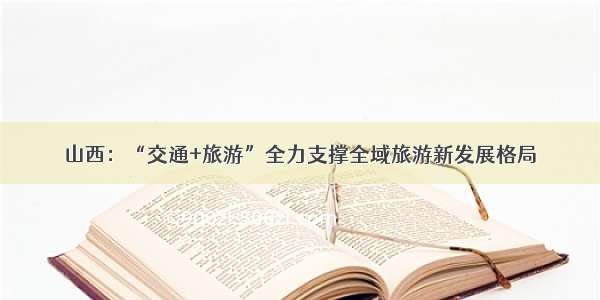 山西：“交通+旅游”全力支撑全域旅游新发展格局