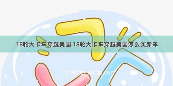 18轮大卡车穿越美国 18轮大卡车穿越美国怎么买新车