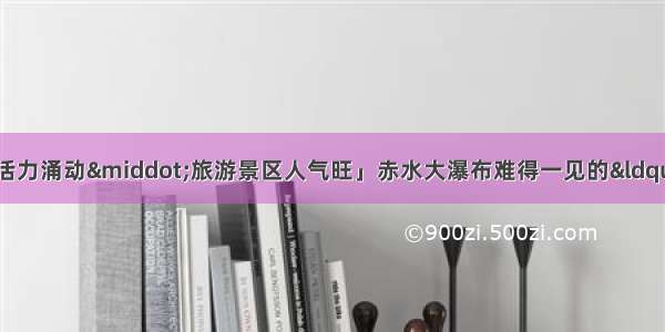 「国庆假期 消费市场活力涌动·旅游景区人气旺」赤水大瀑布难得一见的“巅峰颜值”吸