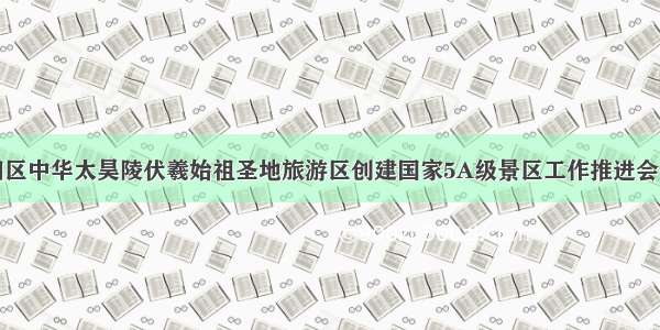 淮阳区中华太昊陵伏羲始祖圣地旅游区创建国家5A级景区工作推进会召开