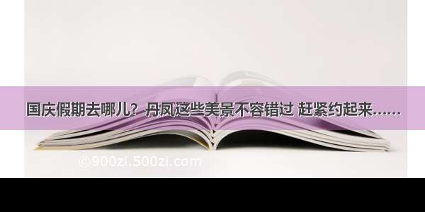 国庆假期去哪儿？丹凤这些美景不容错过 赶紧约起来……