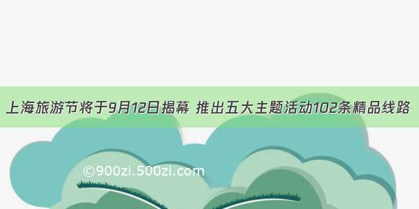 上海旅游节将于9月12日揭幕 推出五大主题活动102条精品线路