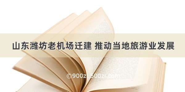 山东潍坊老机场迁建 推动当地旅游业发展