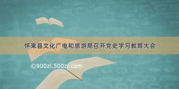 怀来县文化广电和旅游局召开党史学习教育大会