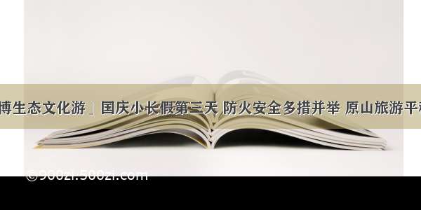 「淄博生态文化游」国庆小长假第三天 防火安全多措并举 原山旅游平稳有序