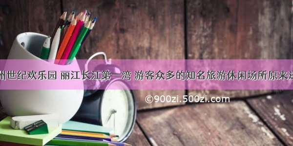 除了郑州世纪欢乐园 丽江长江第一湾 游客众多的知名旅游休闲场所原来还有这些