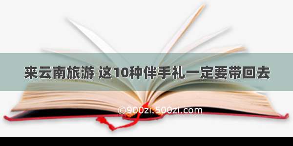 来云南旅游 这10种伴手礼一定要带回去