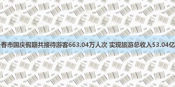 长春市国庆假期共接待游客663.04万人次 实现旅游总收入53.04亿元