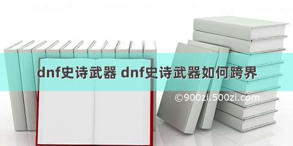 dnf史诗武器 dnf史诗武器如何跨界