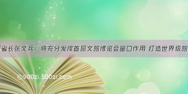 湖北省副省长张文兵：将充分发挥首届文旅博览会窗口作用 打造世界级旅游目的地
