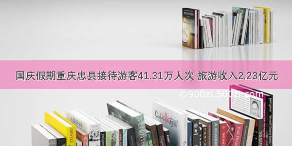 国庆假期重庆忠县接待游客41.31万人次 旅游收入2.23亿元