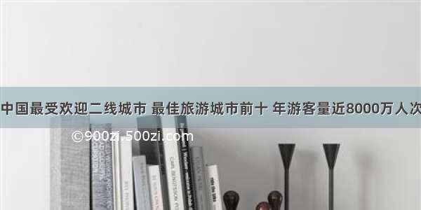 中国最受欢迎二线城市 最佳旅游城市前十 年游客量近8000万人次