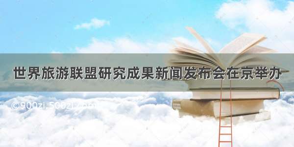 世界旅游联盟研究成果新闻发布会在京举办