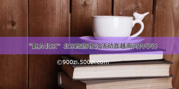 “魅力北京”北京旅游推介活动在越南河内举行