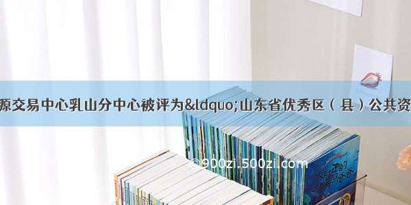 威海市公共资源交易中心乳山分中心被评为“山东省优秀区（县）公共资源交易平台运