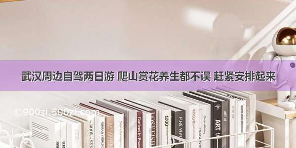 武汉周边自驾两日游 爬山赏花养生都不误 赶紧安排起来