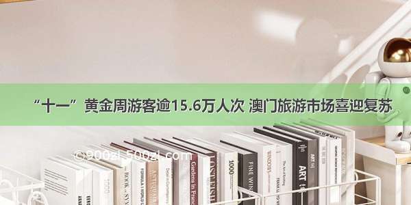 “十一”黄金周游客逾15.6万人次 澳门旅游市场喜迎复苏