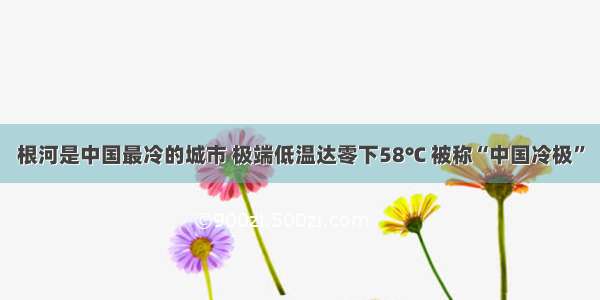 根河是中国最冷的城市 极端低温达零下58℃ 被称“中国冷极”