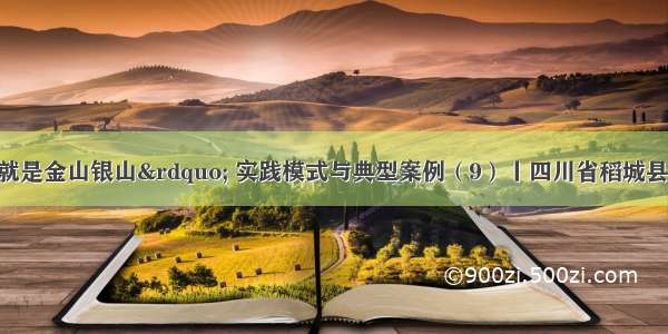 “绿水青山就是金山银山” 实践模式与典型案例（9）丨四川省稻城县多措并举创新发展