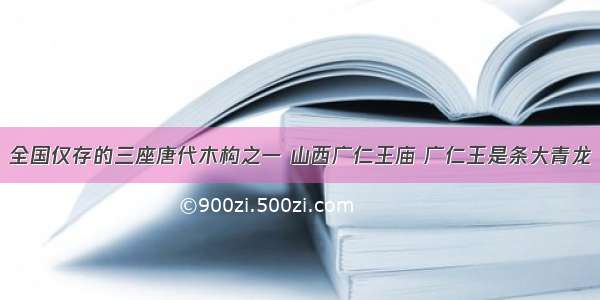 全国仅存的三座唐代木构之一 山西广仁王庙 广仁王是条大青龙