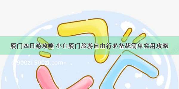 厦门四日游攻略 小白厦门旅游自由行必备超简单实用攻略