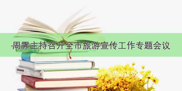 周霁主持召开全市旅游宣传工作专题会议