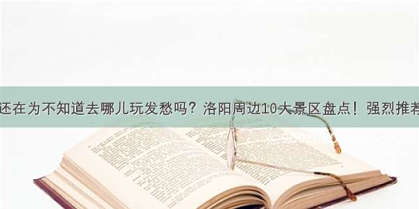 还在为不知道去哪儿玩发愁吗？洛阳周边10大景区盘点！强烈推荐