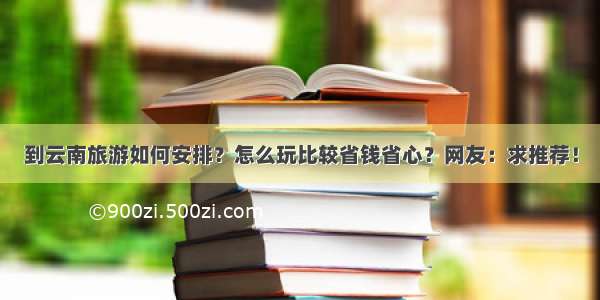 到云南旅游如何安排？怎么玩比较省钱省心？网友：求推荐！