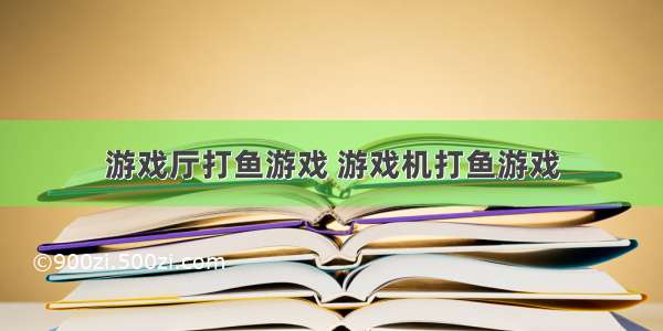 游戏厅打鱼游戏 游戏机打鱼游戏