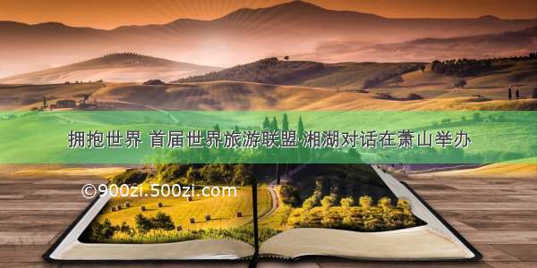 拥抱世界 首届世界旅游联盟·湘湖对话在萧山举办