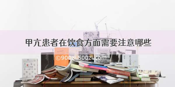 甲亢患者在饮食方面需要注意哪些