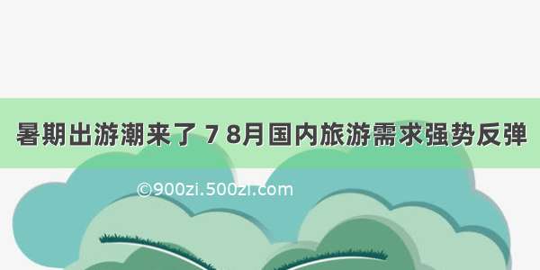 暑期出游潮来了 7 8月国内旅游需求强势反弹