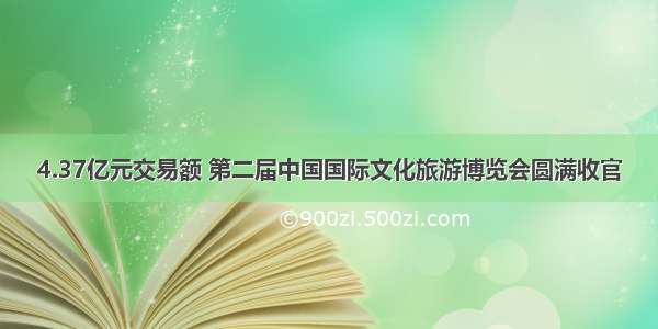 4.37亿元交易额 第二届中国国际文化旅游博览会圆满收官