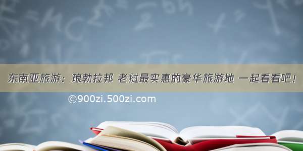 东南亚旅游：琅勃拉邦 老挝最实惠的豪华旅游地 一起看看吧！