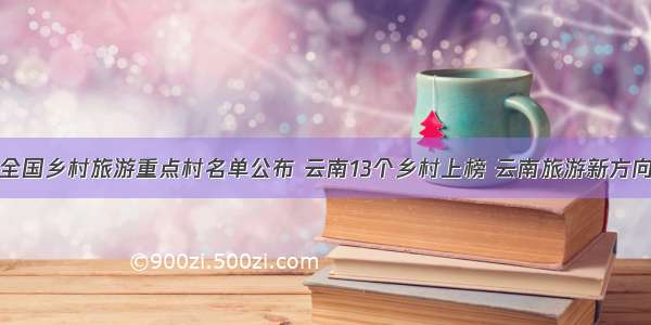 全国乡村旅游重点村名单公布 云南13个乡村上榜 云南旅游新方向