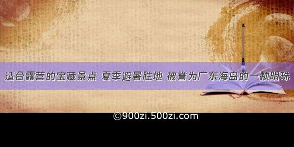 适合露营的宝藏景点 夏季避暑胜地 被誉为广东海岛的一颗明珠