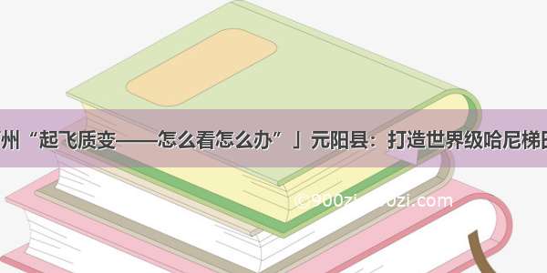 「红河州“起飞质变——怎么看怎么办”」元阳县：打造世界级哈尼梯田风景区