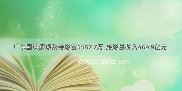 广东国庆假期接待游客5507.7万 旅游总收入464.9亿元