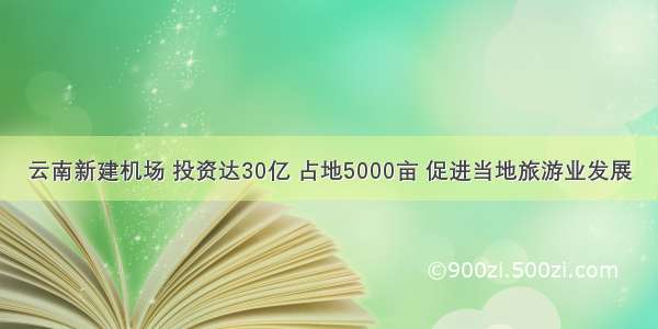 云南新建机场 投资达30亿 占地5000亩 促进当地旅游业发展