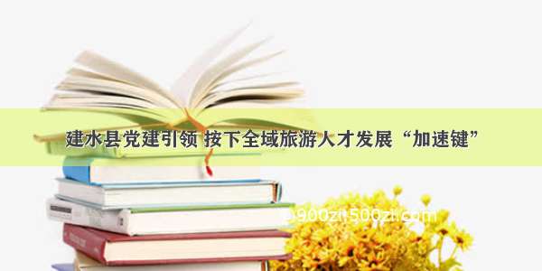 建水县党建引领 按下全域旅游人才发展“加速键”