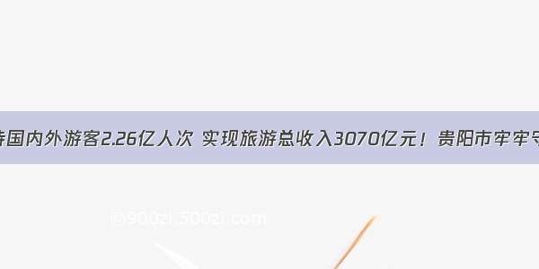 预计全市接待国内外游客2.26亿人次 实现旅游总收入3070亿元！贵阳市牢牢守住生态底线