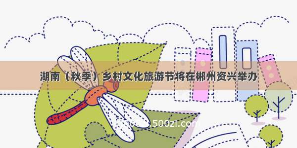 湖南（秋季）乡村文化旅游节将在郴州资兴举办