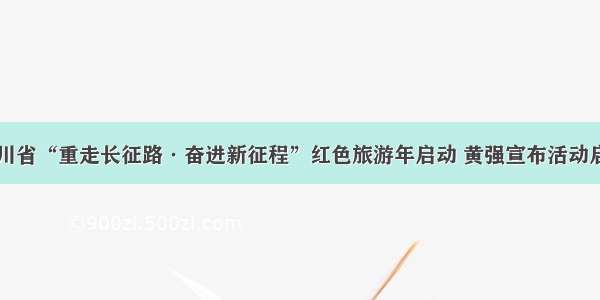 四川省“重走长征路·奋进新征程”红色旅游年启动 黄强宣布活动启动